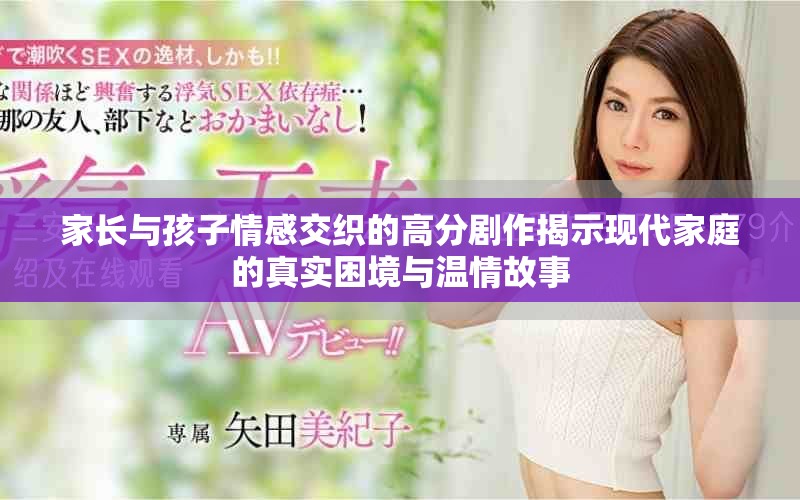 家长与孩子情感交织的高分剧作揭示现代家庭的真实困境与温情故事