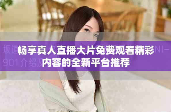 畅享真人直播大片免费观看精彩内容的全新平台推荐