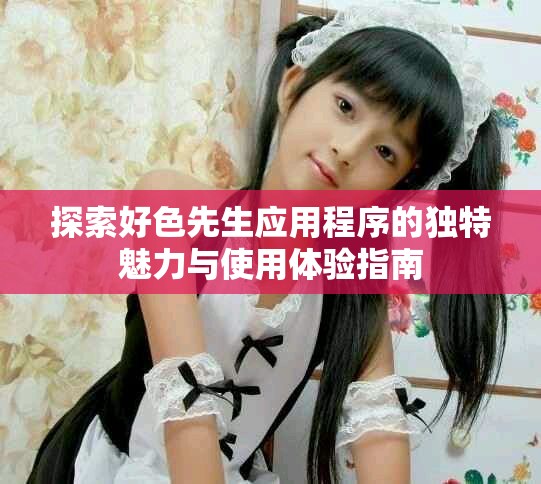 探索好色先生应用程序的独特魅力与使用体验指南
