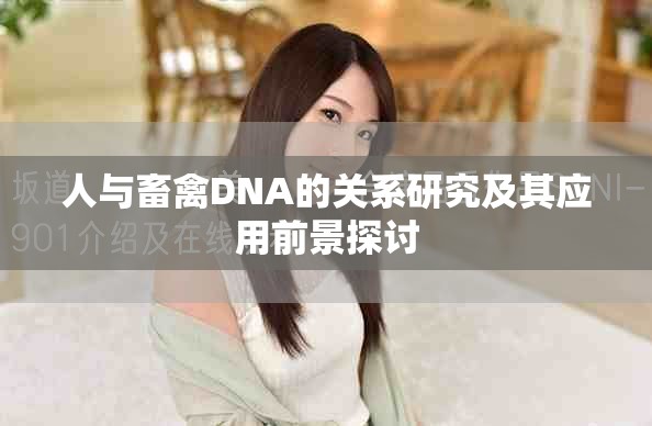 人与畜禽DNA的关系研究及其应用前景探讨