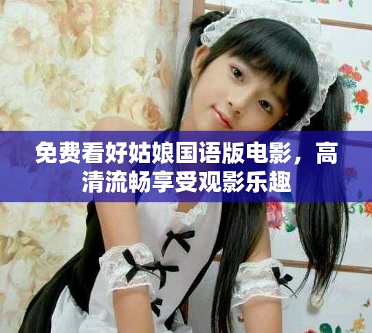免费看好姑娘国语版电影，高清流畅享受观影乐趣