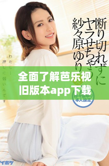 全面了解芭乐视旧版本app下载及其免费资源精彩汇总