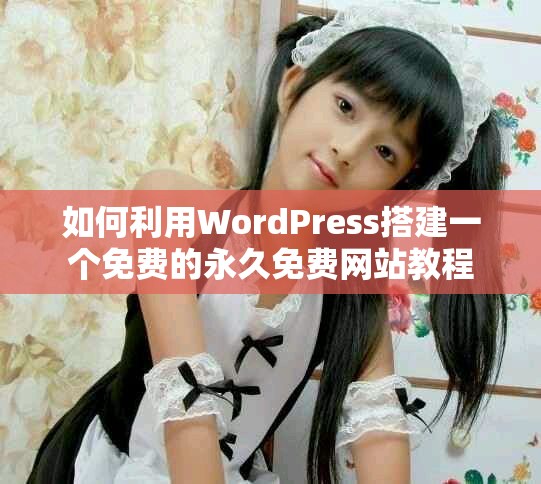 如何利用WordPress搭建一个免费的永久免费网站教程