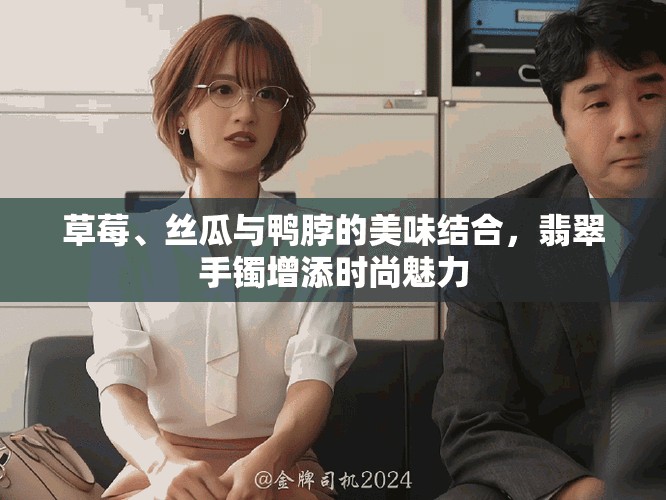 草莓、丝瓜与鸭脖的美味结合，翡翠手镯增添时尚魅力