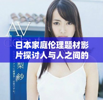 日本家庭伦理题材影片探讨人与人之间的复杂关系与情感纠葛