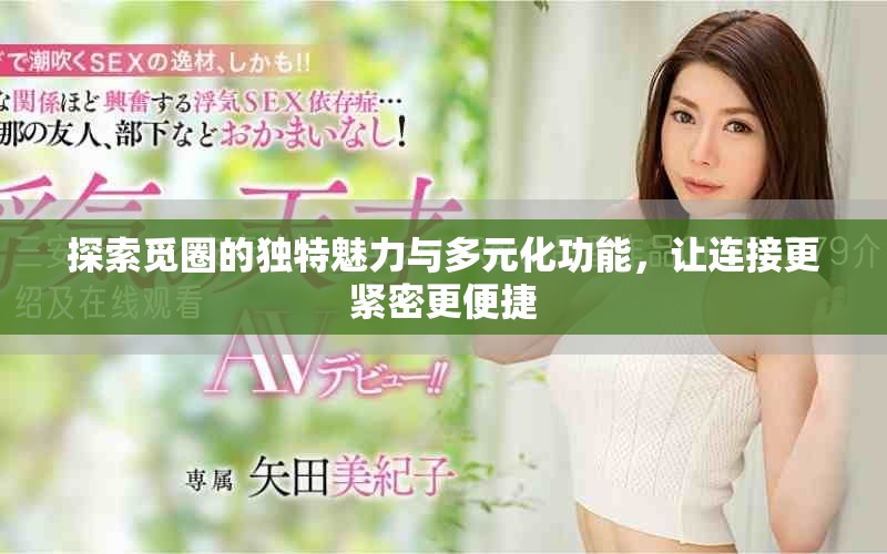 探索觅圈的独特魅力与多元化功能，让连接更紧密更便捷