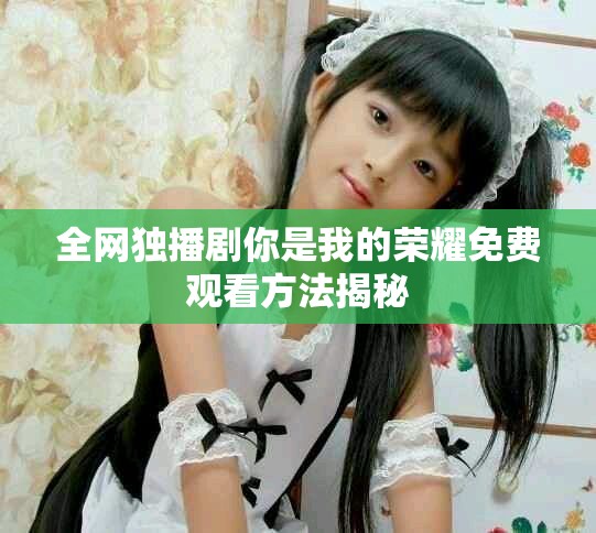 全网独播剧你是我的荣耀免费观看方法揭秘