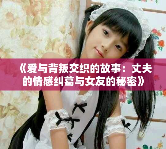 《爱与背叛交织的故事：丈夫的情感纠葛与女友的秘密》