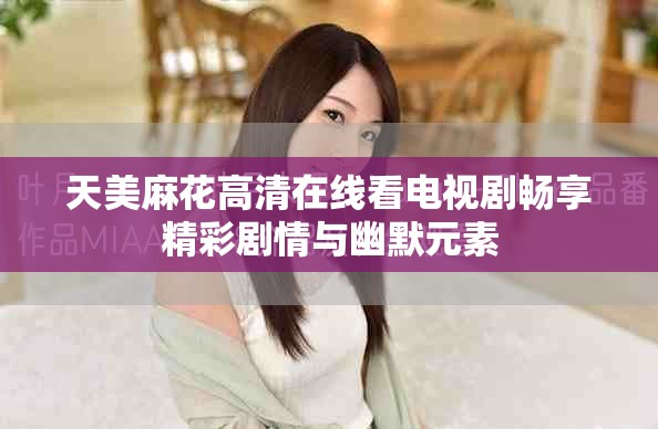 天美麻花高清在线看电视剧畅享精彩剧情与幽默元素