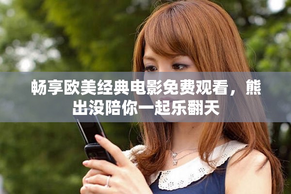 畅享欧美经典电影免费观看，熊出没陪你一起乐翻天