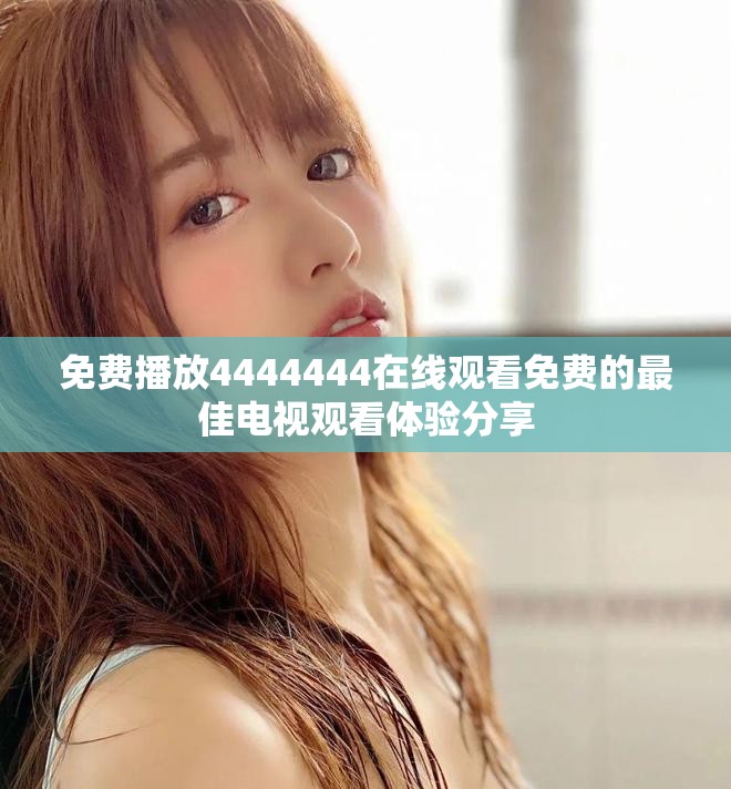 免费播放4444444在线观看免费的最佳电视观看体验分享