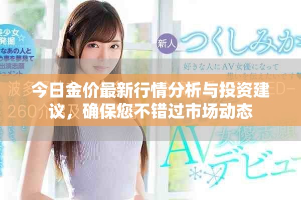 今日金价最新行情分析与投资建议，确保您不错过市场动态