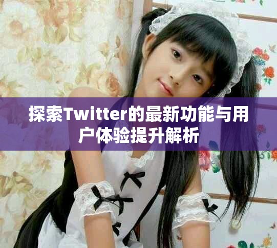 探索Twitter的最新功能与用户体验提升解析