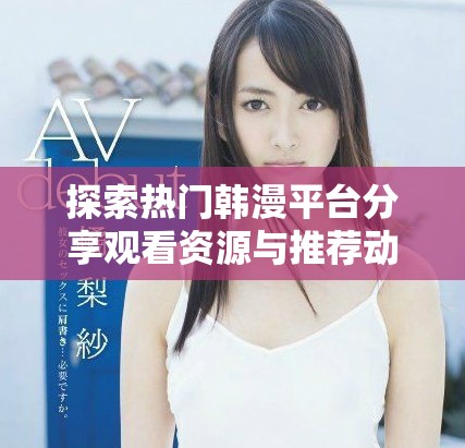 探索热门韩漫平台分享观看资源与推荐动漫作品合集
