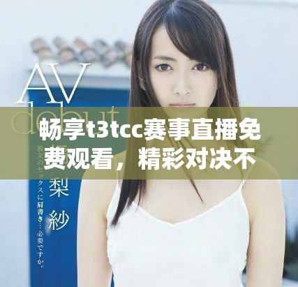 畅享t3tcc赛事直播免费观看，精彩对决不容错过