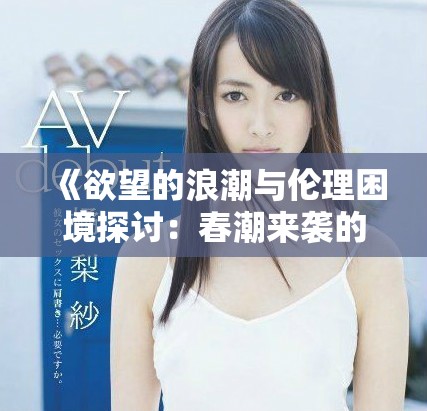 《欲望的浪潮与伦理困境探讨：春潮来袭的背后故事》