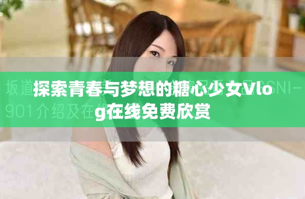 探索青春与梦想的糖心少女Vlog在线免费欣赏