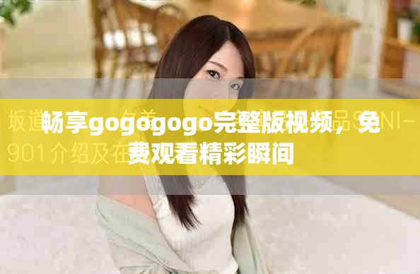 畅享gogogogo完整版视频，免费观看精彩瞬间