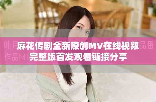 麻花传剧全新原创MV在线视频完整版首发观看链接分享