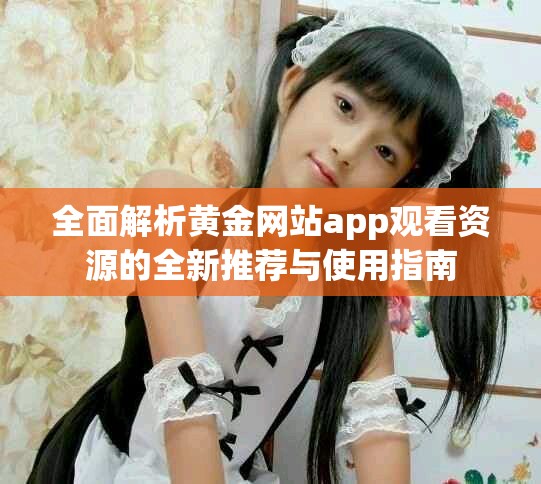 全面解析黄金网站app观看资源的全新推荐与使用指南