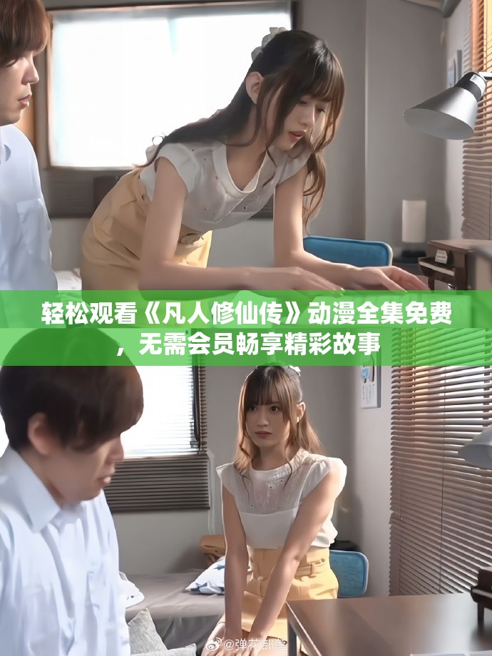 轻松观看《凡人修仙传》动漫全集免费，无需会员畅享精彩故事
