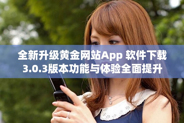 全新升级黄金网站App 软件下载3.0.3版本功能与体验全面提升