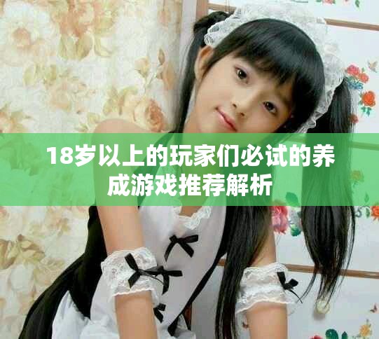18岁以上的玩家们必试的养成游戏推荐解析