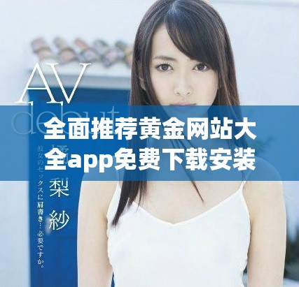 全面推荐黄金网站大全app免费下载安装的最佳攻略与使用指南