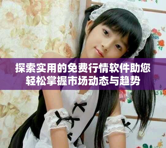 探索实用的免费行情软件助您轻松掌握市场动态与趋势