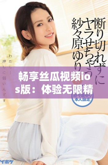畅享丝瓜视频ios版：体验无限精彩与独特内容的全新旅程