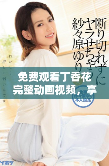 免费观看丁香花完整动画视频，享受无尽视觉盛宴
