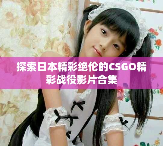 探索日本精彩绝伦的CSGO精彩战役影片合集