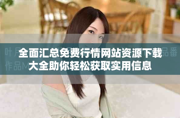 全面汇总免费行情网站资源下载大全助你轻松获取实用信息