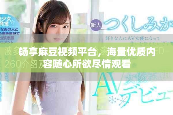 畅享麻豆视频平台，海量优质内容随心所欲尽情观看