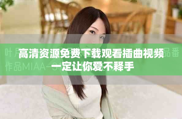 高清资源免费下载观看插曲视频 一定让你爱不释手
