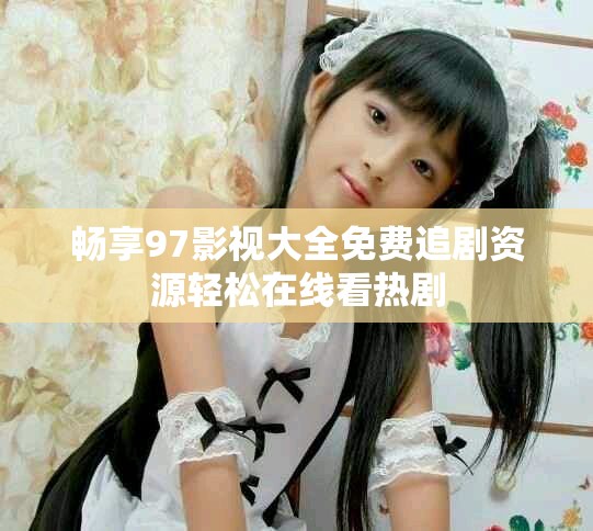 畅享97影视大全免费追剧资源轻松在线看热剧