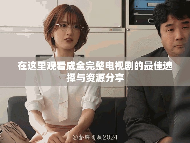 在这里观看成全完整电视剧的最佳选择与资源分享