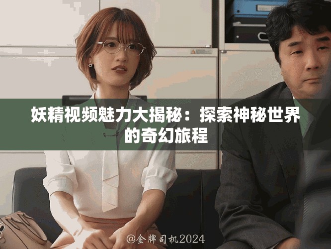 妖精视频魅力大揭秘：探索神秘世界的奇幻旅程