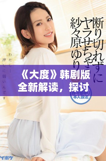 《大度》韩剧版全新解读，探讨爱与宽容的真实意义与生活智慧
