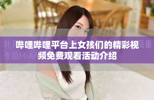 哔哩哔哩平台上女孩们的精彩视频免费观看活动介绍