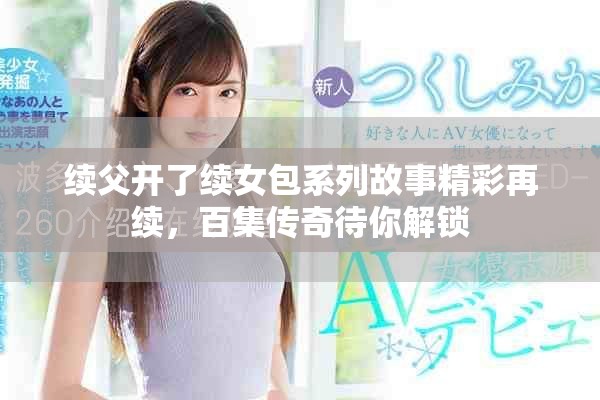 续父开了续女包系列故事精彩再续，百集传奇待你解锁