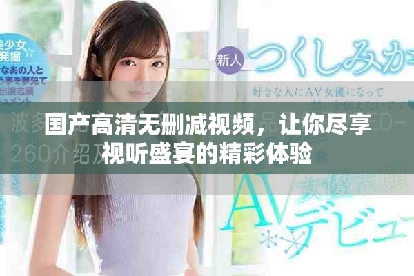 国产高清无删减视频，让你尽享视听盛宴的精彩体验