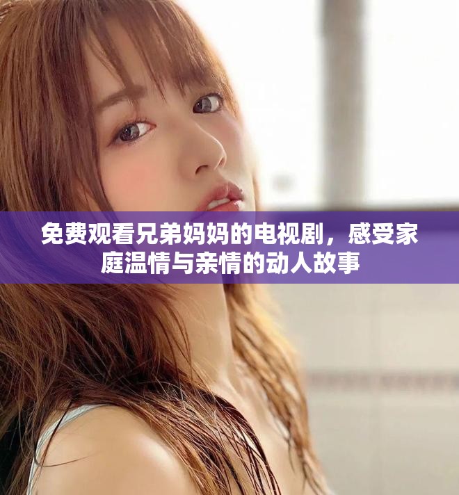 免费观看兄弟妈妈的电视剧，感受家庭温情与亲情的动人故事