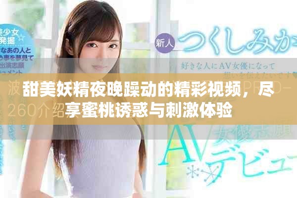 甜美妖精夜晚躁动的精彩视频，尽享蜜桃诱惑与刺激体验