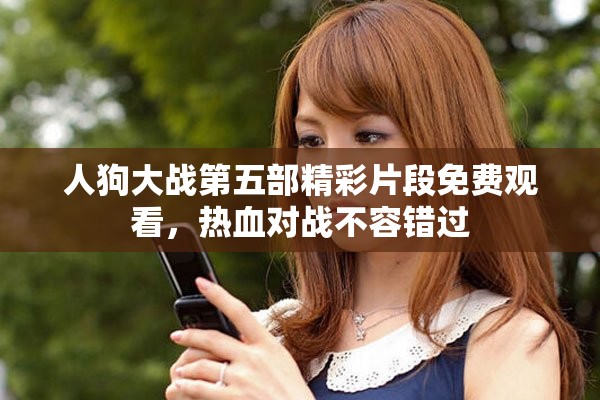 人狗大战第五部精彩片段免费观看，热血对战不容错过