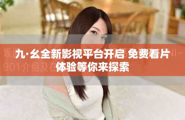 九·幺全新影视平台开启 免费看片体验等你来探索
