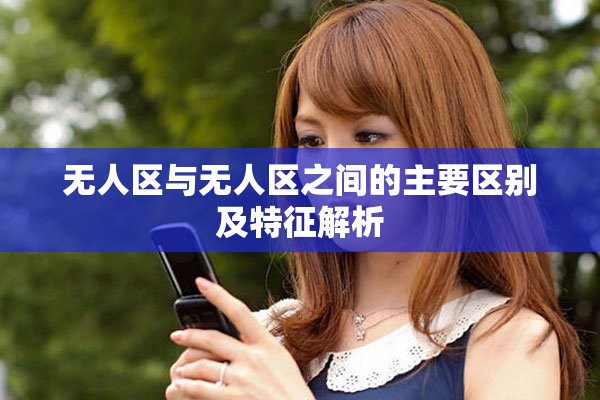 无人区与无人区之间的主要区别及特征解析