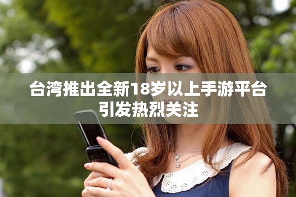 台湾推出全新18岁以上手游平台引发热烈关注