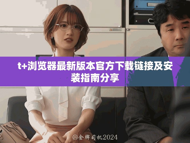 t+浏览器最新版本官方下载链接及安装指南分享
