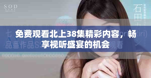 免费观看北上38集精彩内容，畅享视听盛宴的机会